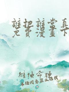 谁把谁当真漫画免费漫画下拉