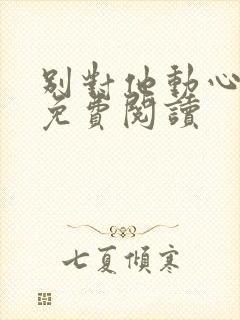 别对他动心全文免费阅读