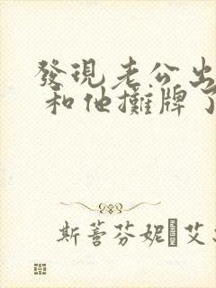 发现老公出轨了 和他摊牌了