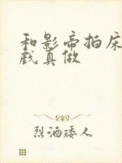 和影帝拍床戏假戏真做