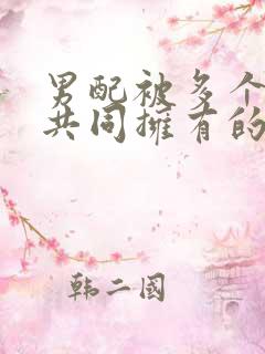 男配被多个男主共同拥有的小说