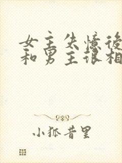 女主失忆后以为和男主很相爱古言