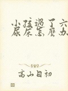 小孩过了六岁还尿床怎么办