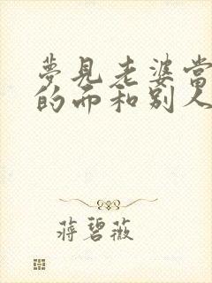 梦见老婆当着我的面和别人暧昧