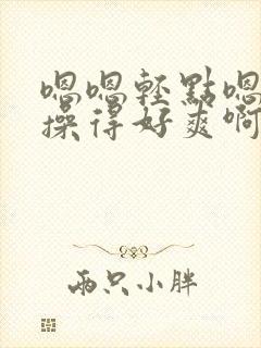 嗯嗯轻点嗯嗯嗯操得好爽啊啊