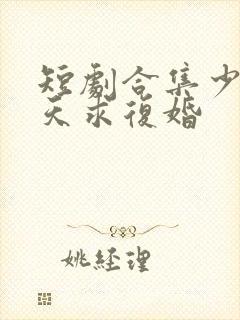 短剧合集少帅天天求复婚