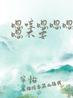 嗯哼嗯嗯嗯啊嗯嗯不要