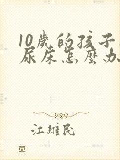 10岁的孩子还尿床怎么办