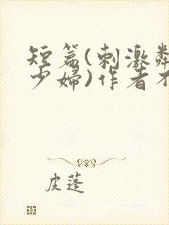 短篇(刺激邻居少妇)作者不祥,
