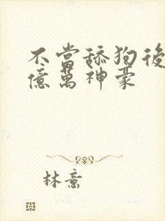 不当舔狗后成了亿万神豪