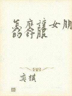 怎么让女朋友做的舒服