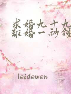 求婚九十九次,离婚一秒钟短剧全集