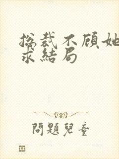 总裁不顾她的哀求结局