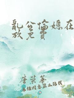 乱公伦媳在线播放免费