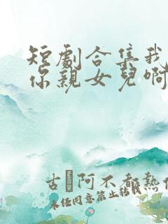 短剧合集我真是你亲女儿啊