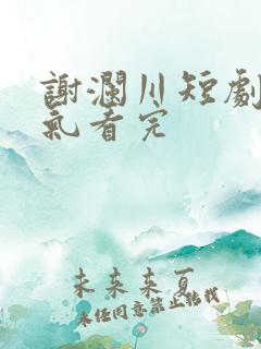 谢澜川短剧一口气看完