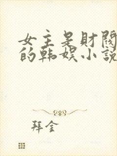 女主是财阀千金的韩娱小说