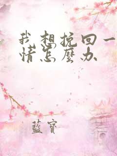 我想挽回一段感情怎么办