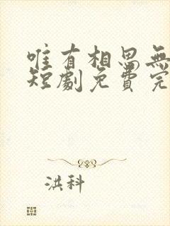 唯有相思无尽处短剧免费完整版