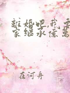 离婚吧,我要回家继承亿万家产大结局