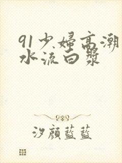 91少妇高潮出水流白浆