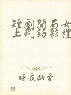 短剧开局女帝盯上我的彩礼女主是谁