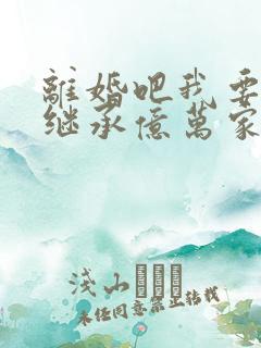 离婚吧我要回去继承亿万家产