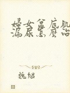 妇女盆底肌松弛漏尿怎么治疗