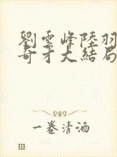 刘云峰陆羽鸿途奇才大结局鸿途奇才下载