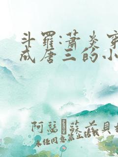 斗罗:萧炎穿越成唐三的小说