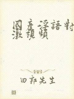 国产淫语对白刺激视频