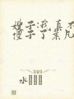 嫂子:我真不是傻子了叶凡小说