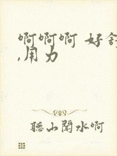 啊啊啊 好舒服,用力