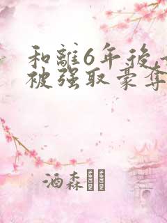 和离6年后,她被强取豪夺了