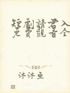 短剧请君入我怀免费观看全集