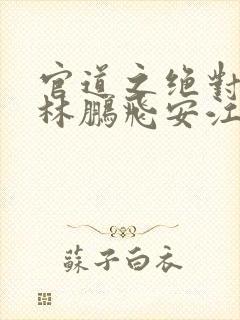 官道之绝对权力林鹏飞安江小说免费读