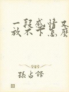 一段感情又累又放不下怎么办