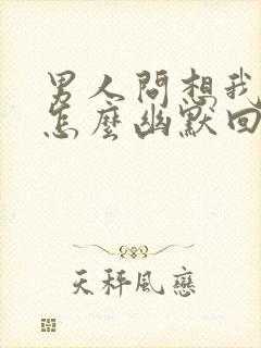 男人问想我哪里怎么幽默回答