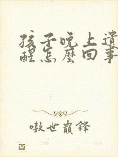 孩子晚上遗尿不醒怎么回事