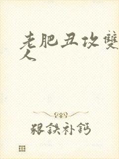 老肥丑攻双性美人