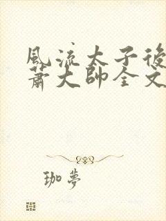 风流太子后宫/萧大帅全文阅读