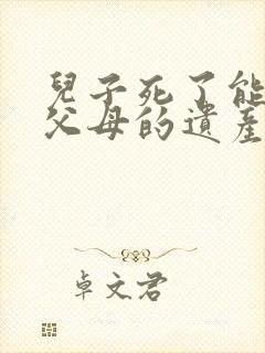 儿子死了能继承父母的遗产吗