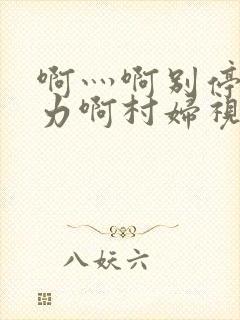 啊灬啊别停灬用力啊村妇视频