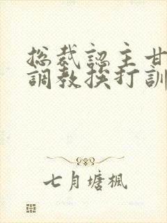 总裁认主甘愿被调教挨打训诫文