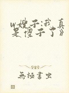 w嫂子:我真不是傻子了》