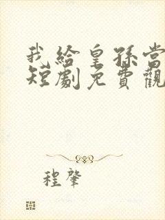 我给皇孙当后娘短剧免费观看