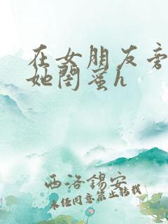 在女朋友旁边和她闺蜜h