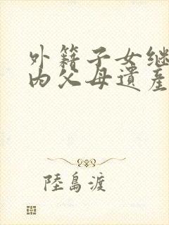 外籍子女继承国内父母遗产