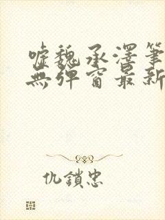 嘘魏承泽笔趣阁无弹窗最新章节