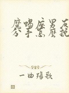 魔蝎座男友坚决分手怎么挽回